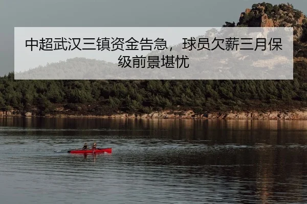 中超武汉三镇资金告急，球员欠薪三月保级前景堪忧